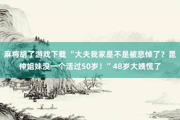 麻将胡了游戏下载 “大夫我家是不是被悲悼了？昆仲姐妹没一个活过50岁！”48岁大姨慌了