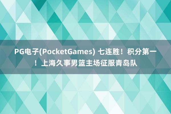PG电子(PocketGames) 七连胜！积分第一！上海久事男篮主场征服青岛队