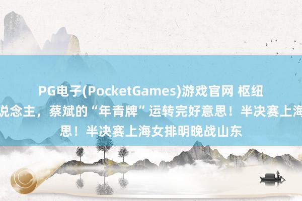 PG电子(PocketGames)游戏官网 枢纽战役胆启用新东说念主，蔡斌的“年青牌”运转完好意思！半决赛上海女排明晚战山东