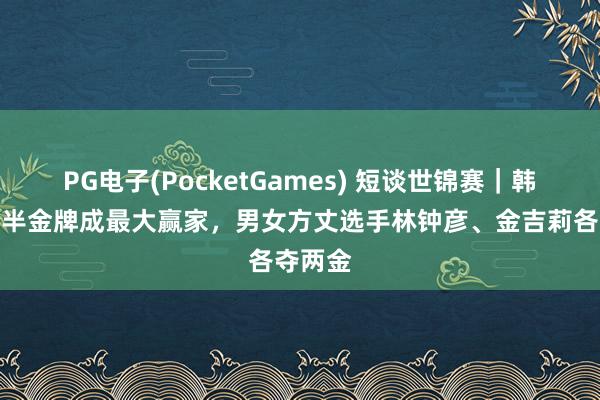 PG电子(PocketGames) 短谈世锦赛｜韩国揽近半金牌成最大赢家，男女方丈选手林钟彦、金吉莉各夺两金