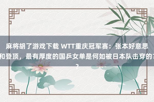 麻将胡了游戏下载 WTT重庆冠军赛：张本好意思和登顶，最有厚度的国乒女单是何如被日本队击穿的？