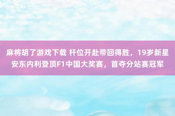 麻将胡了游戏下载 杆位开赴带回得胜，19岁新星安东内利登顶F1中国大奖赛，首夺分站赛冠军