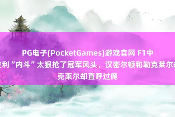 PG电子(PocketGames)游戏官网 F1中国站：法拉利“内斗”太狠抢了冠军风头，汉密尔顿和勒克莱尔却直呼过瘾