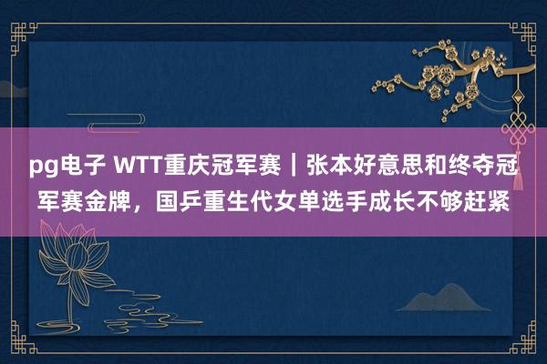 pg电子 WTT重庆冠军赛｜张本好意思和终夺冠军赛金牌，国乒重生代女单选手成长不够赶紧