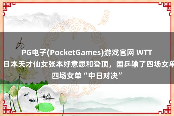 PG电子(PocketGames)游戏官网 WTT重庆冠军赛｜日本天才仙女张本好意思和登顶，国乒输了四场女单“中日对决”