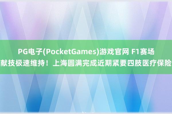 PG电子(PocketGames)游戏官网 F1赛场献技极速维持！上海圆满完成近期紧要四肢医疗保险