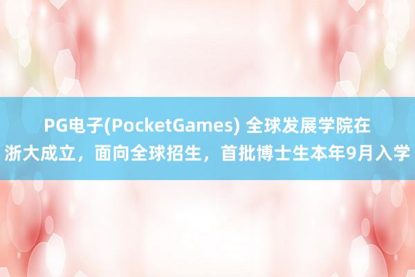 PG电子(PocketGames) 全球发展学院在浙大成立，面向全球招生，首批博士生本年9月入学