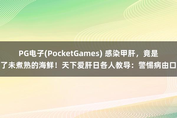 PG电子(PocketGames) 感染甲肝，竟是吃了未煮熟的海鲜！天下爱肝日各人教导：警惕病由口入
