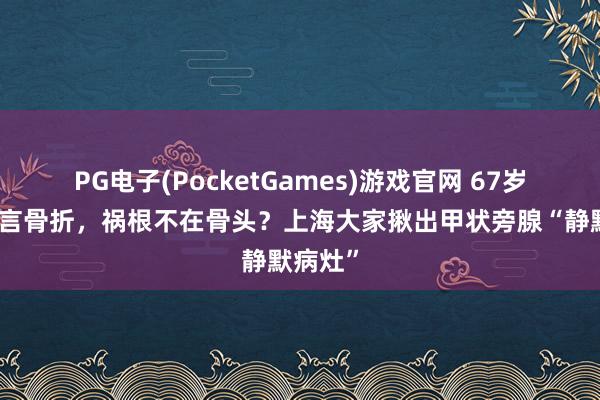 PG电子(PocketGames)游戏官网 67岁大姨无言骨折，祸根不在骨头？上海大家揪出甲状旁腺“静默病灶”