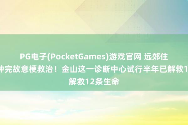 PG电子(PocketGames)游戏官网 远郊住户17分钟完故意梗救治！金山这一诊断中心试行半年已解救12条生命
