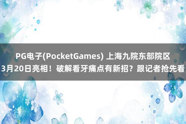PG电子(PocketGames) 上海九院东部院区3月20日亮相！破解看牙痛点有新招？跟记者抢先看