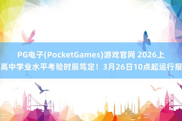 PG电子(PocketGames)游戏官网 2026上海高中学业水平考验时辰笃定！3月26日10点起运行报名