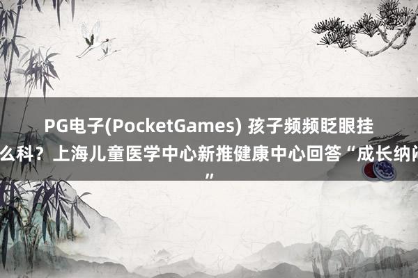 PG电子(PocketGames) 孩子频频眨眼挂什么科？上海儿童医学中心新推健康中心回答“成长纳闷”