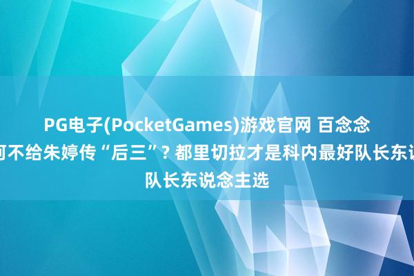PG电子(PocketGames)游戏官网 百念念不明为何不给朱婷传“后三”? 都里切拉才是科内最好队长东说念主选