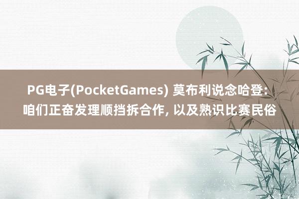 PG电子(PocketGames) 莫布利说念哈登: 咱们正奋发理顺挡拆合作， 以及熟识比赛民俗