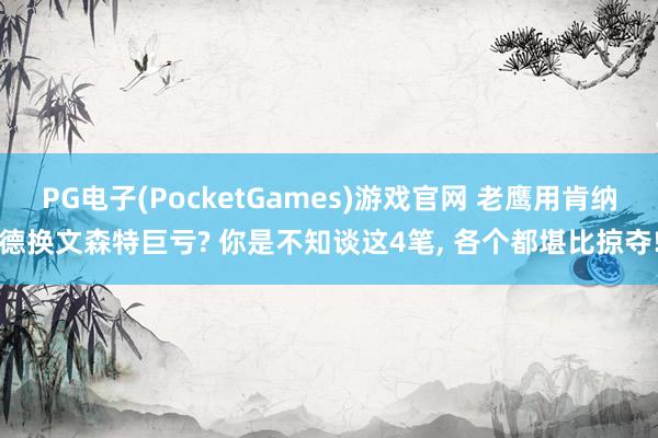 PG电子(PocketGames)游戏官网 老鹰用肯纳德换文森特巨亏? 你是不知谈这4笔， 各个都堪比掠夺!