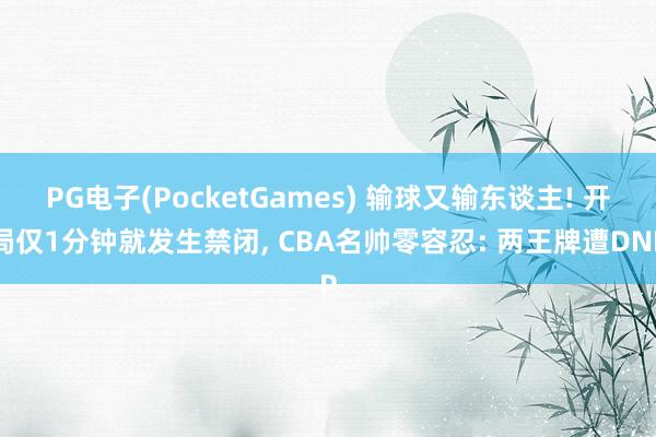 PG电子(PocketGames) 输球又输东谈主! 开局仅1分钟就发生禁闭， CBA名帅零容忍: 两王牌遭DNP