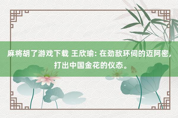 麻将胡了游戏下载 王欣瑜: 在劲敌环伺的迈阿密， 打出中国金花的仪态。