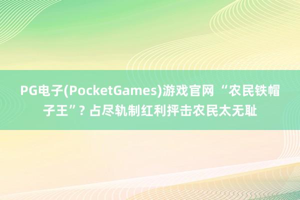PG电子(PocketGames)游戏官网 “农民铁帽子王”? 占尽轨制红利抨击农民太无耻