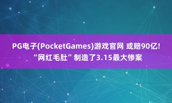 PG电子(PocketGames)游戏官网 或赔90亿! “网红毛肚”制造了3.15最大惨案