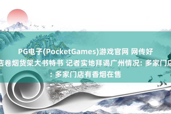 PG电子(PocketGames)游戏官网 网传好意思宜佳门店卷烟货架大书特书 记者实地拜谒广州情况: 多家门店有香烟在售