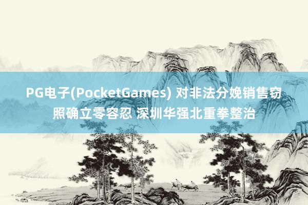 PG电子(PocketGames) 对非法分娩销售窃照确立零容忍 深圳华强北重拳整治