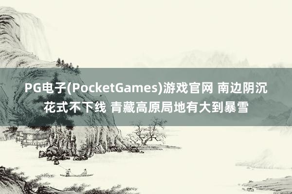 PG电子(PocketGames)游戏官网 南边阴沉花式不下线 青藏高原局地有大到暴雪