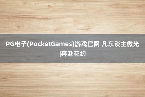 PG电子(PocketGames)游戏官网 凡东谈主微光|奔赴花约