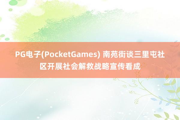 PG电子(PocketGames) 南苑街谈三里屯社区开展社会解救战略宣传看成