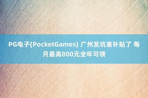 PG电子(PocketGames) 广州发坑害补贴了 每月最高800元全年可领