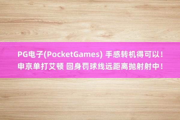 PG电子(PocketGames) 手感转机得可以！申京单打艾顿 回身罚球线远距离抛射射中！