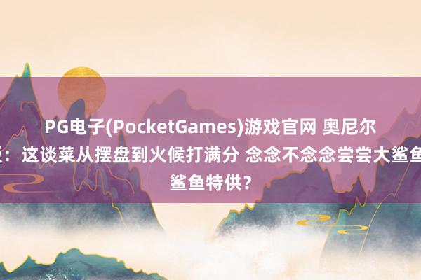 PG电子(PocketGames)游戏官网 奥尼尔作念饭：这谈菜从摆盘到火候打满分 念念不念念尝尝大鲨鱼特供？