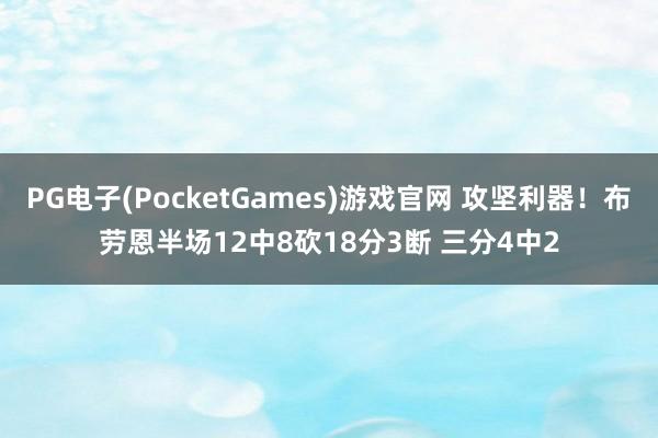 PG电子(PocketGames)游戏官网 攻坚利器！布劳恩半场12中8砍18分3断 三分4中2