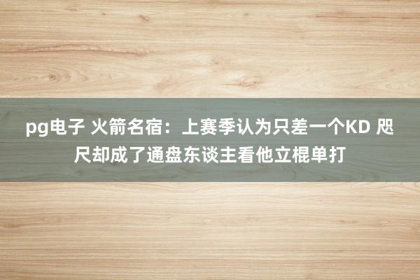 pg电子 火箭名宿：上赛季认为只差一个KD 咫尺却成了通盘东谈主看他立棍单打