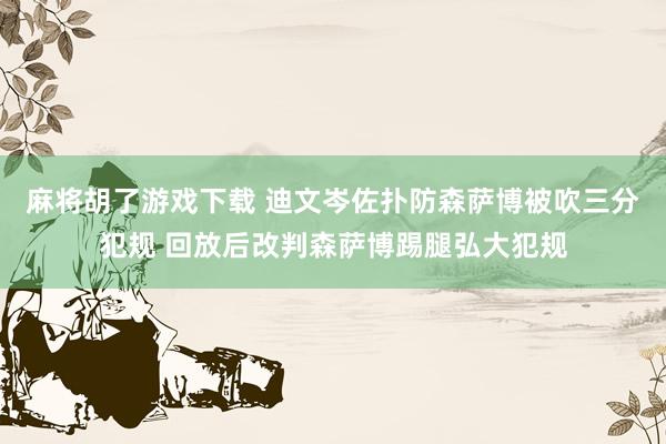 麻将胡了游戏下载 迪文岑佐扑防森萨博被吹三分犯规 回放后改判森萨博踢腿弘大犯规
