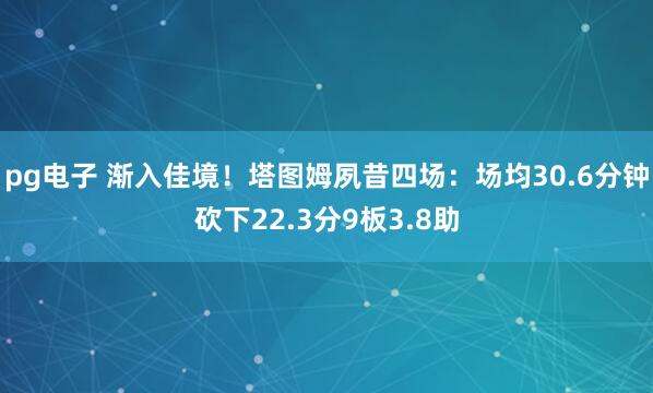 pg电子 渐入佳境！塔图姆夙昔四场：场均30.6分钟砍下22.3分9板3.8助