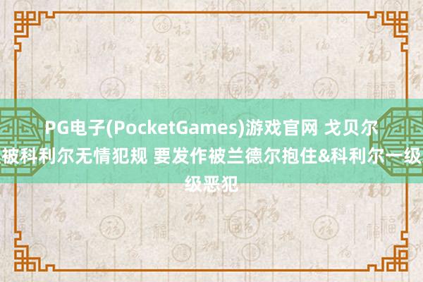 PG电子(PocketGames)游戏官网 戈贝尔扣篮被科利尔无情犯规 要发作被兰德尔抱住&科利尔一级恶犯
