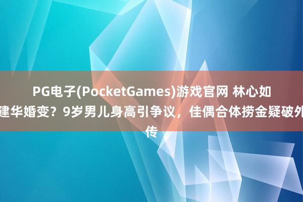 PG电子(PocketGames)游戏官网 林心如霍建华婚变？9岁男儿身高引争议，佳偶合体捞金疑破外传