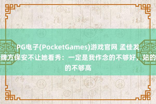 PG电子(PocketGames)游戏官网 孟佳发文称品牌方保安不让她看秀：一定是我作念的不够好，站的不够高