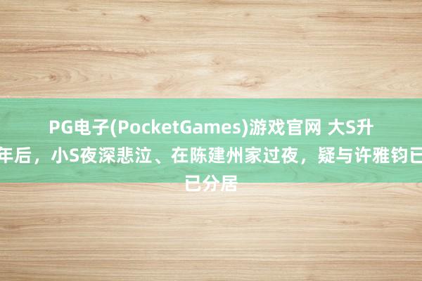 PG电子(PocketGames)游戏官网 大S升天一年后，小S夜深悲泣、在陈建州家过夜，疑与许雅钧已分居