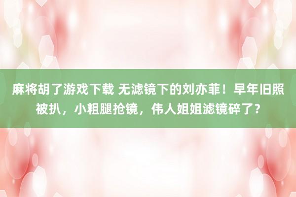 麻将胡了游戏下载 无滤镜下的刘亦菲！早年旧照被扒，小粗腿抢镜，伟人姐姐滤镜碎了？