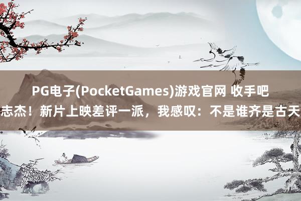 PG电子(PocketGames)游戏官网 收手吧安志杰！新片上映差评一派，我感叹：不是谁齐是古天乐