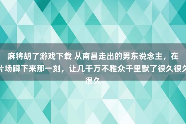 麻将胡了游戏下载 从南昌走出的男东说念主，在片场蹲下来那一刻，让几千万不雅众千里默了很久很久