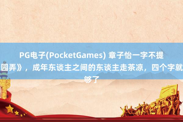 PG电子(PocketGames) 章子怡一字不提《酱园弄》，成年东谈主之间的东谈主走茶凉，四个字就够了