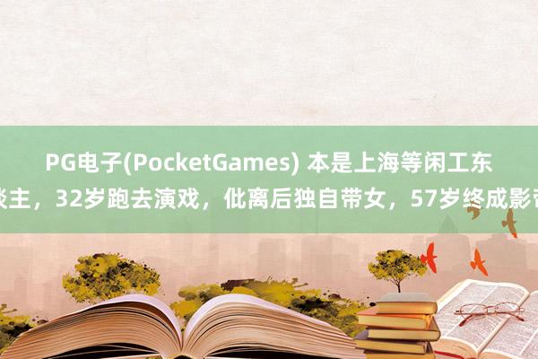 PG电子(PocketGames) 本是上海等闲工东谈主，32岁跑去演戏，仳离后独自带女，57岁终成影帝