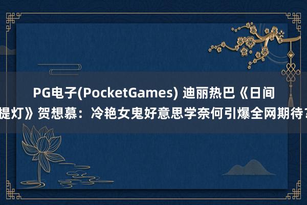PG电子(PocketGames) 迪丽热巴《日间提灯》贺想慕：冷艳女鬼好意思学奈何引爆全网期待？