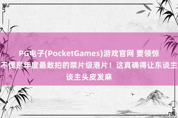 PG电子(PocketGames)游戏官网 要领惊东谈主！不愧是年度最敢拍的禁片级港片！这真确得让东谈主头皮发麻