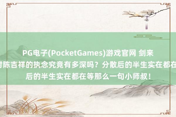PG电子(PocketGames)游戏官网 剑来：你知说念李宝瓶对陈吉祥的执念究竟有多深吗？分散后的半生实在都在等那么一句小师叔！