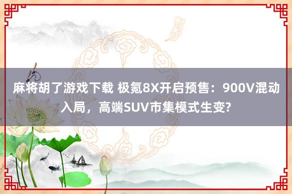 麻将胡了游戏下载 极氪8X开启预售：900V混动入局，高端SUV市集模式生变?