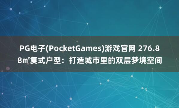 PG电子(PocketGames)游戏官网 276.88㎡复式户型：打造城市里的双层梦境空间